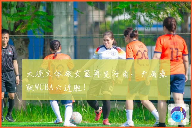 大连文体旅女篮再克河南，开局豪取WCBA六连胜！