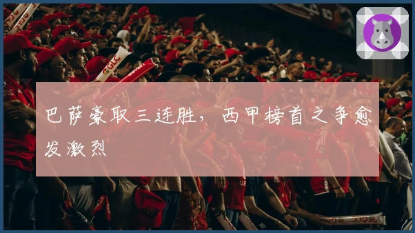 巴萨豪取三连胜，西甲榜首之争愈发激烈