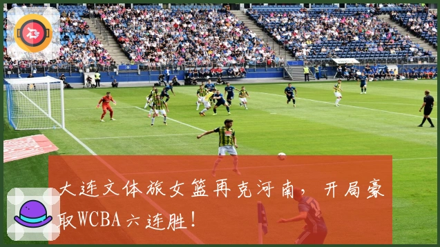 大连文体旅女篮再克河南，开局豪取WCBA六连胜！