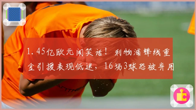 1.45亿欧元闹笑话！利物浦锋线重金引援表现低迷，16场3球恐被弃用