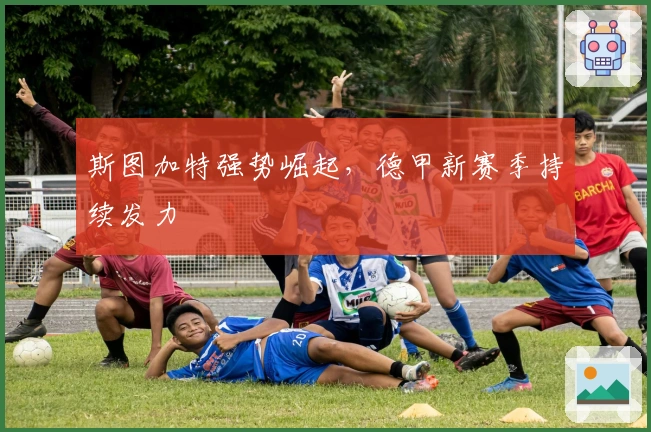 斯图加特强势崛起，德甲新赛季持续发力