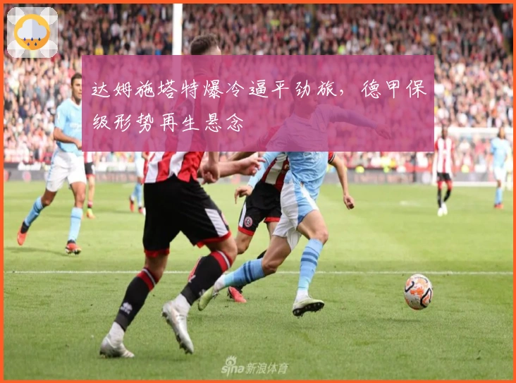 达姆施塔特爆冷逼平劲旅，德甲保级形势再生悬念