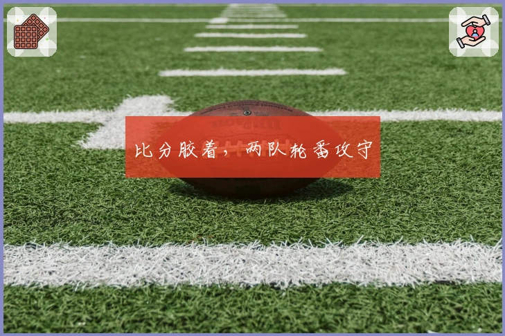 比分胶着，两队轮番攻守