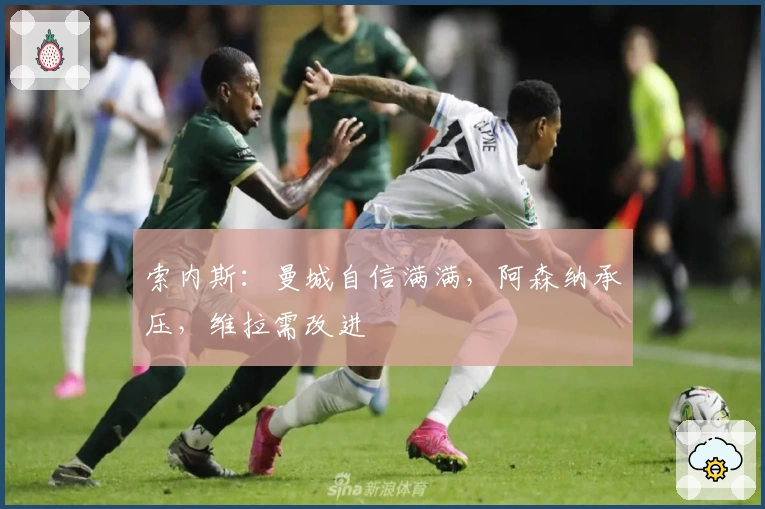 索内斯：曼城自信满满，阿森纳承压，维拉需改进