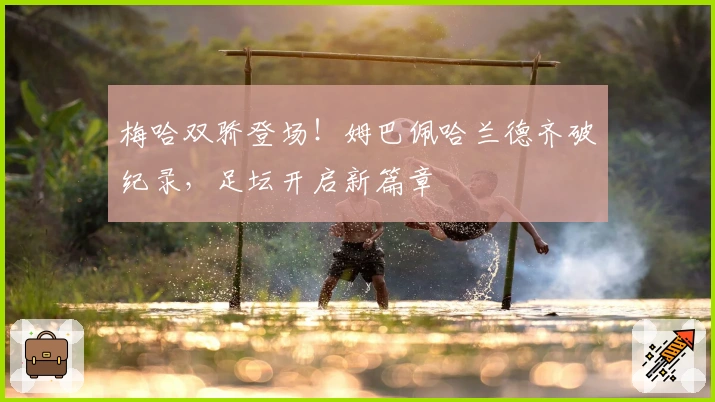 梅哈双骄登场！姆巴佩哈兰德齐破纪录，足坛开启新篇章