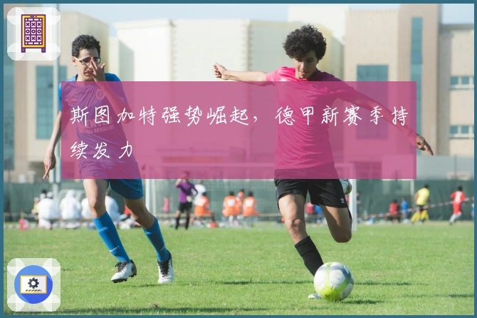 斯图加特强势崛起，德甲新赛季持续发力