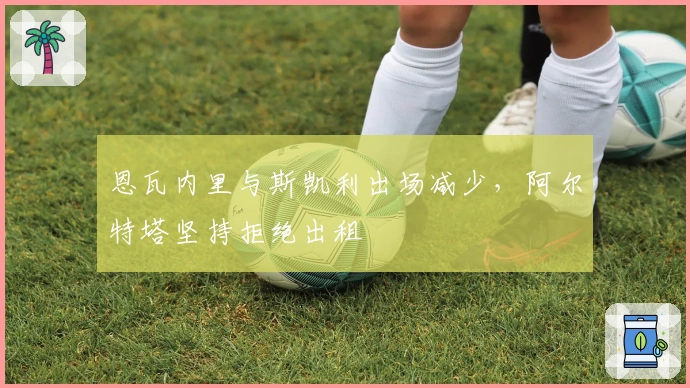 恩瓦内里与斯凯利出场减少，阿尔特塔坚持拒绝出租