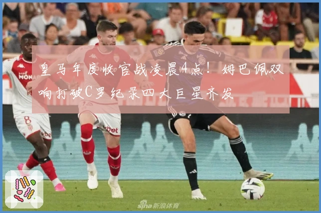 皇马年度收官战凌晨4点！姆巴佩双响打破C罗纪录四大巨星齐发