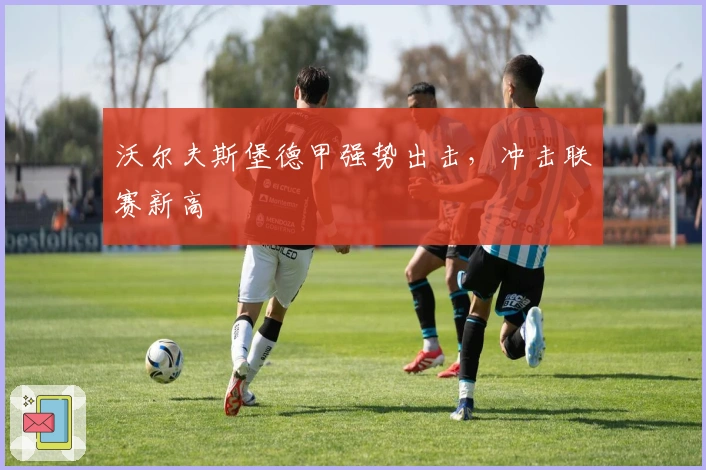 沃尔夫斯堡德甲强势出击，冲击联赛新高