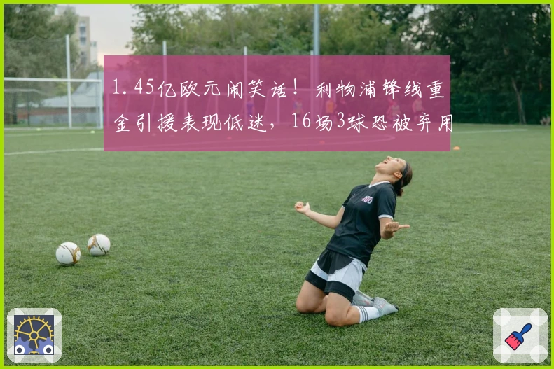 1.45亿欧元闹笑话！利物浦锋线重金引援表现低迷，16场3球恐被弃用