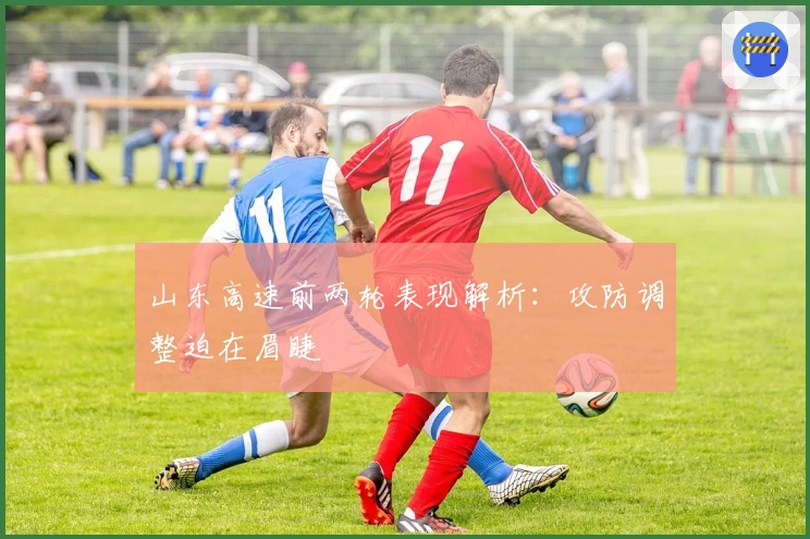 山东高速前两轮表现解析：攻防调整迫在眉睫