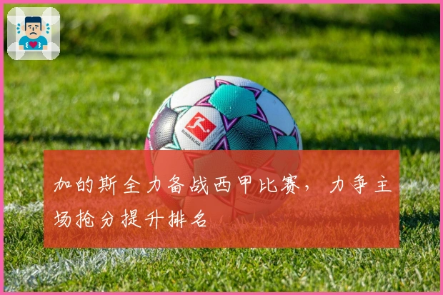 加的斯全力备战西甲比赛，力争主场抢分提升排名