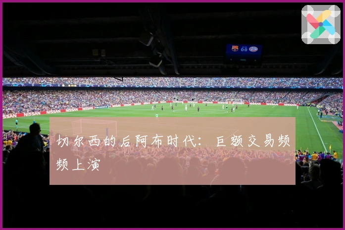 切尔西的后阿布时代：巨额交易频频上演