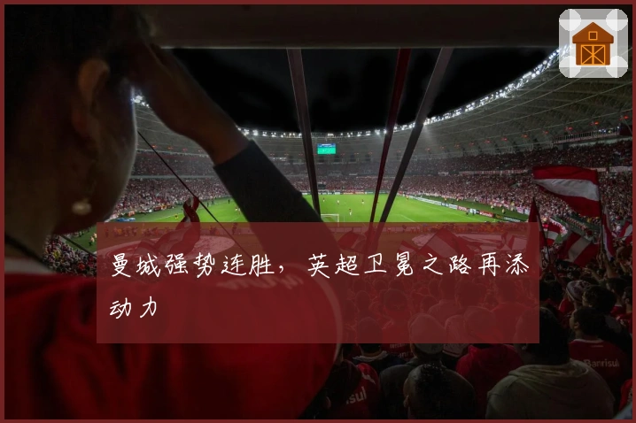 曼城强势连胜,英超卫冕之路再添动力