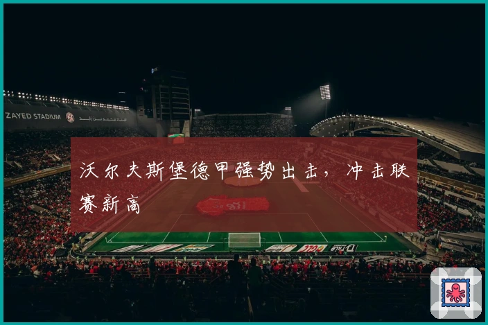 沃尔夫斯堡德甲强势出击，冲击联赛新高