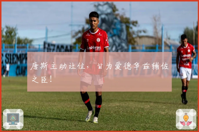 唐斯主动让位，甘为爱德华兹辅佐之臣！