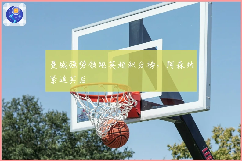 曼城强势领跑英超积分榜，阿森纳紧追其后