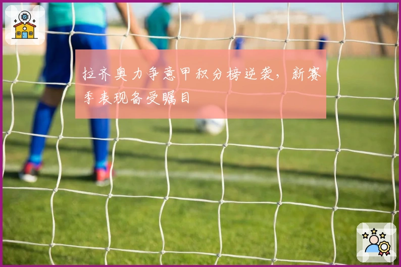 拉齐奥力争意甲积分榜逆袭，新赛季表现备受瞩目